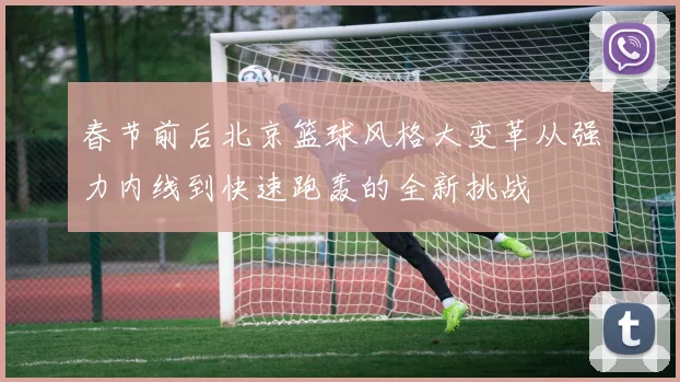 春节前后北京篮球风格大变革从强力内线到快速跑轰的全新挑战