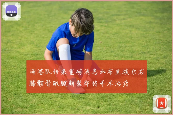 海港队传来重磅消息加布里埃尔右膝髌骨肌腱断裂即将手术治疗