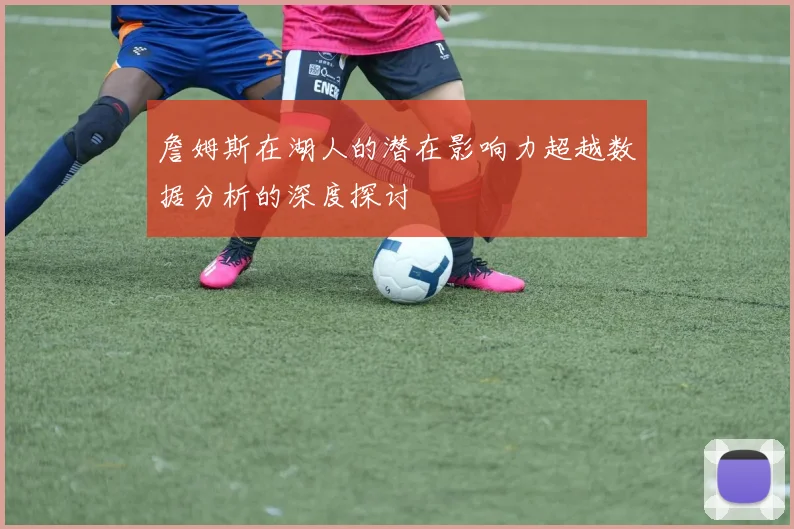 詹姆斯在湖人的潜在影响力超越数据分析的深度探讨