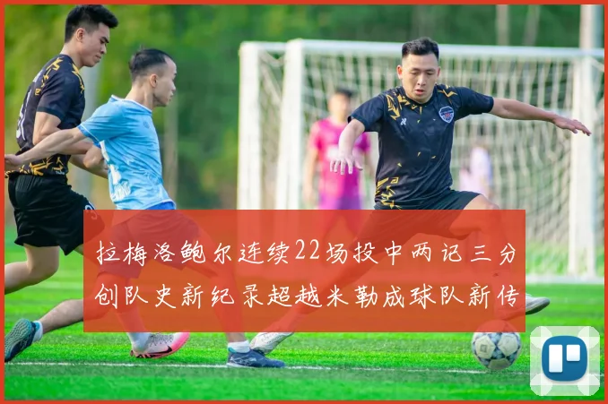 拉梅洛鲍尔连续22场投中两记三分创队史新纪录超越米勒成球队新传奇