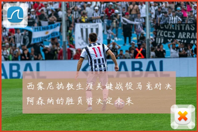 西蒙尼执教生涯关键战役马竞对决阿森纳的胜负将决定未来