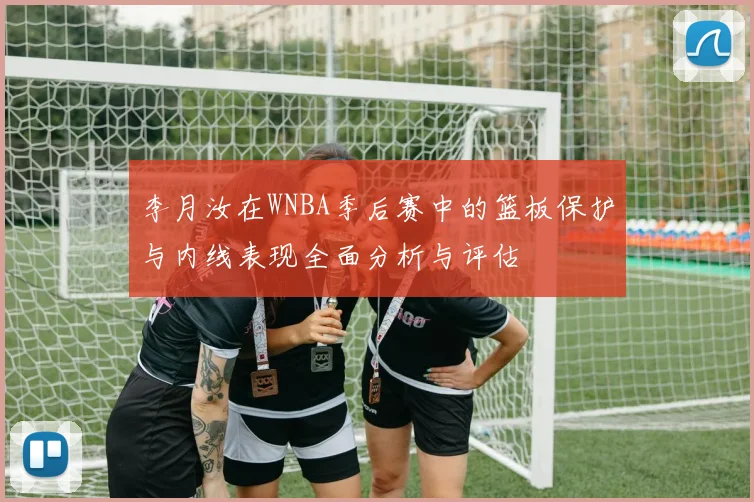 李月汝在WNBA季后赛中的篮板保护与内线表现全面分析与评估