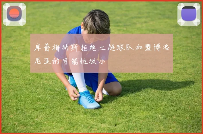 库普梅纳斯拒绝土超球队加盟博洛尼亚的可能性极小
