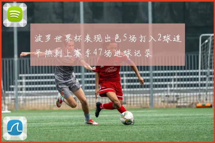 波罗世界杯表现出色5场打入2球追平热刺上赛季47场进球记录