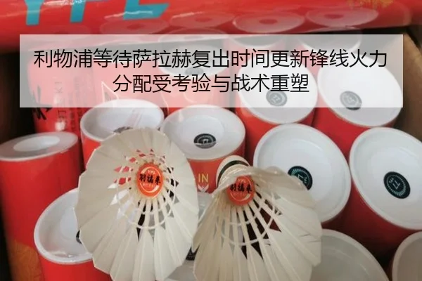 利物浦等待萨拉赫复出时间更新锋线火力分配受考验与战术重塑