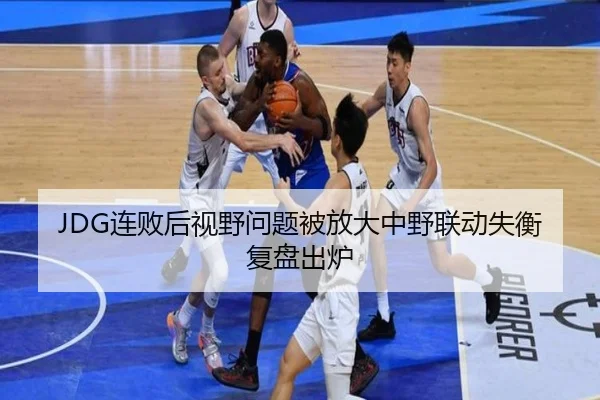 JDG连败后视野问题被放大中野联动失衡复盘出炉