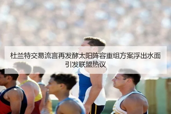 杜兰特交易流言再发酵太阳阵容重组方案浮出水面引发联盟热议